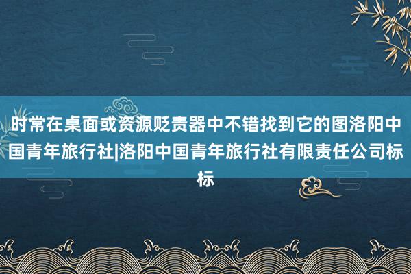 时常在桌面或资源贬责器中不错找到它的图洛阳中国青年旅行社|洛阳中国青年旅行社有限责任公司标