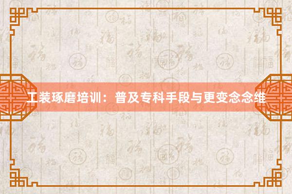 工装琢磨培训：普及专科手段与更变念念维
